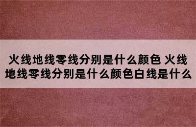 火线地线零线分别是什么颜色 火线地线零线分别是什么颜色白线是什么